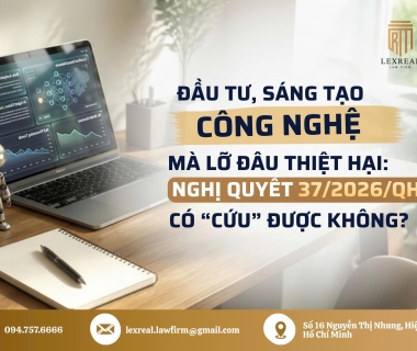 ĐẦU TƯ, SÁNG TẠO CÔNG NGHỆ MÀ LỠ GÂY THIỆT HẠI: NGHỊ QUYẾT 37/2026/QH16 CÓ “CỨU” ĐƯỢC KHÔNG?